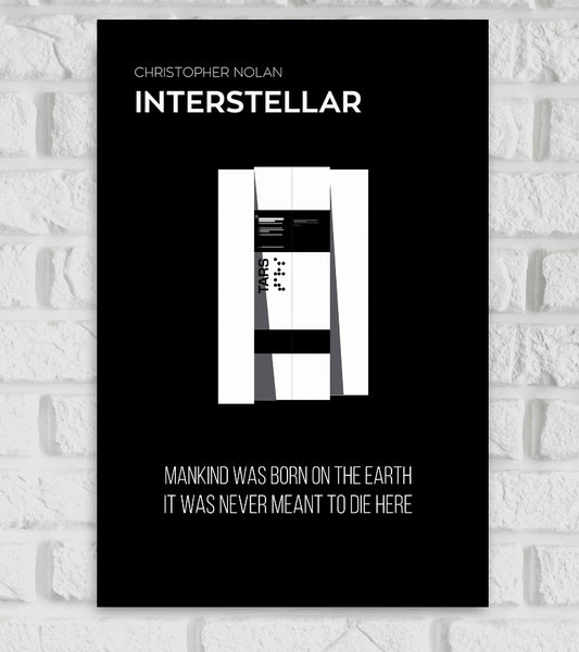 "Minimalist poster of the movie 'Interstellar' directed by Christopher Nolan. The design features the robotic character TARS in a geometric, abstract style centered on a black background. The text at the top reads 'CHRISTOPHER NOLAN INTERSTELLAR' and at the bottom, a quote from the film states, 'MANKIND WAS BORN ON THE EARTH IT WAS NEVER MEANT TO DIE HERE' in white uppercase letters." Sci-fi Adventure a group of astronauts who travel through a wormhole near Saturn in search of a new home for mankind